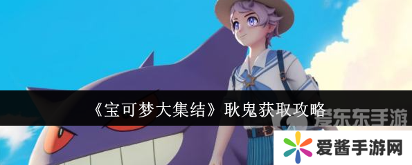 宝可梦大集结耿鬼怎么获得 耿鬼获取攻略