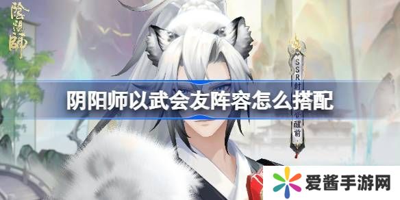 阴阳师以武会友怎么搭配 以武会友阵容搭配攻略[多图]图片1