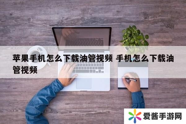 苹果手机怎么下载油管视频 手机怎么下载油管视频