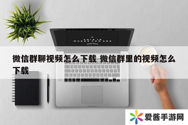 微信群聊视频怎么下载 微信群里的视频怎么下载