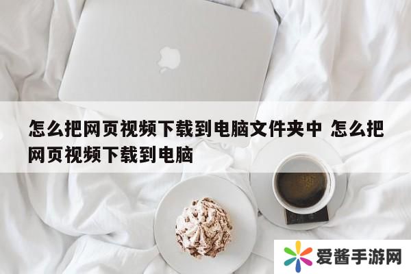 怎么把网页视频下载到电脑文件夹中 怎么把网页视频下载到电脑