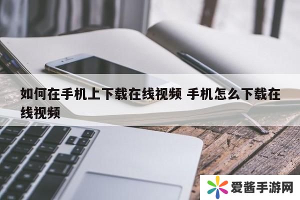 如何在手机上下载在线视频 手机怎么下载在线视频