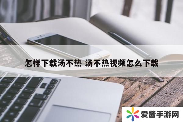 怎样下载汤不热 汤不热视频怎么下载