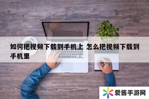 如何把视频下载到手机上 怎么把视频下载到手机里