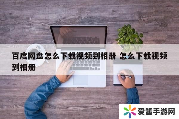 百度网盘怎么下载视频到相册 怎么下载视频到相册