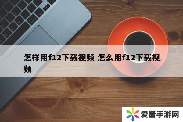 怎样用f12下载视频 怎么用f12下载视频