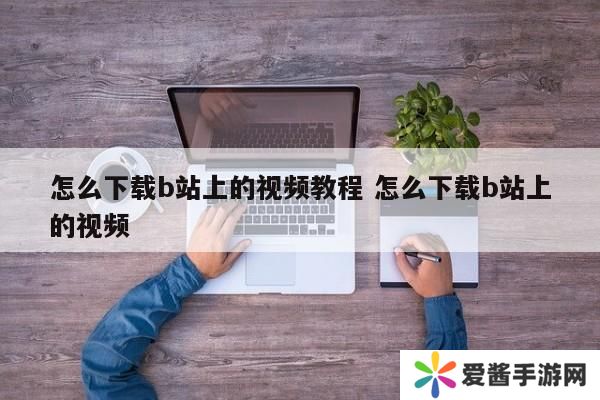 怎么下载b站上的视频教程 怎么下载b站上的视频