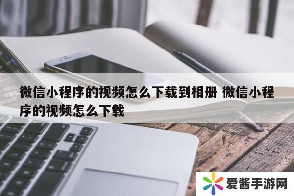 微信小程序的视频怎么下载到相册 微信小程序的视频怎么下载