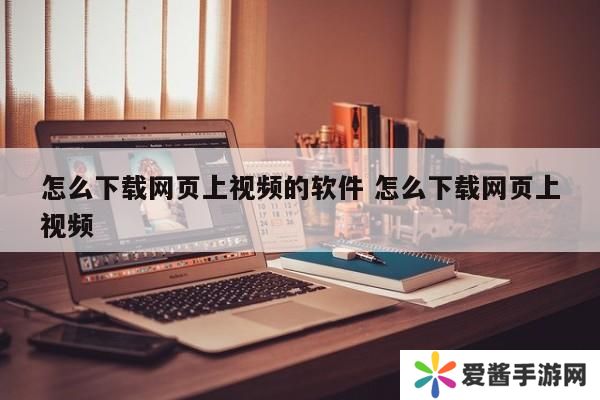怎么下载网页上视频的软件 怎么下载网页上视频